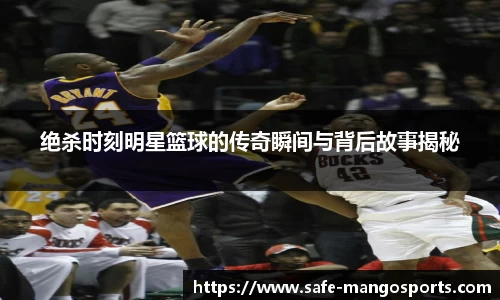 绝杀时刻明星篮球的传奇瞬间与背后故事揭秘